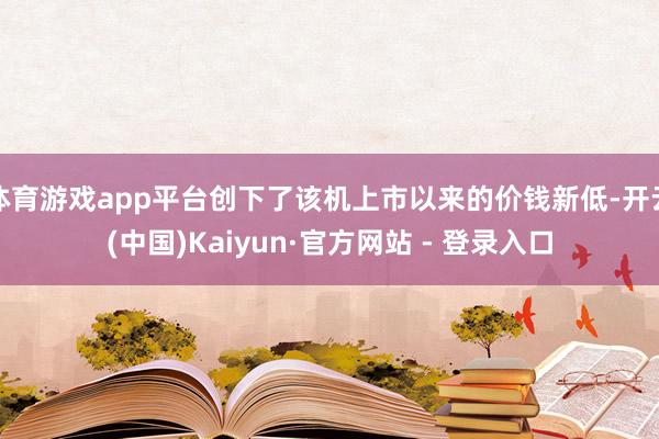 体育游戏app平台创下了该机上市以来的价钱新低-开云(中国)Kaiyun·官方网站 - 登录入口