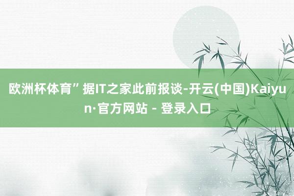 欧洲杯体育”据IT之家此前报谈-开云(中国)Kaiyun·官方网站 - 登录入口