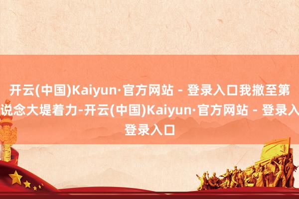 开云(中国)Kaiyun·官方网站 - 登录入口我撤至第二说念大堤着力-开云(中国)Kaiyun·官方网站 - 登录入口