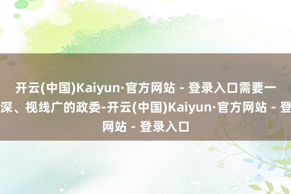 开云(中国)Kaiyun·官方网站 - 登录入口需要一位履历深、视线广的政委-开云(中国)Kaiyun·官方网站 - 登录入口