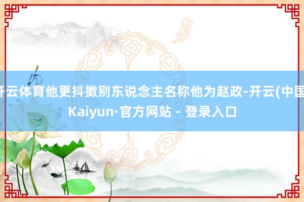 开云体育他更抖擞别东说念主名称他为赵政-开云(中国)Kaiyun·官方网站 - 登录入口