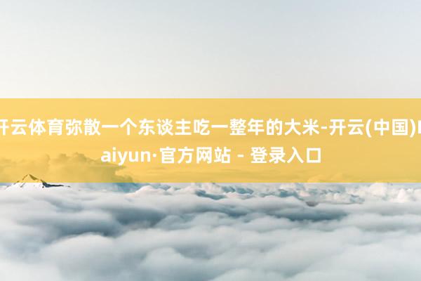 开云体育弥散一个东谈主吃一整年的大米-开云(中国)Kaiyun·官方网站 - 登录入口