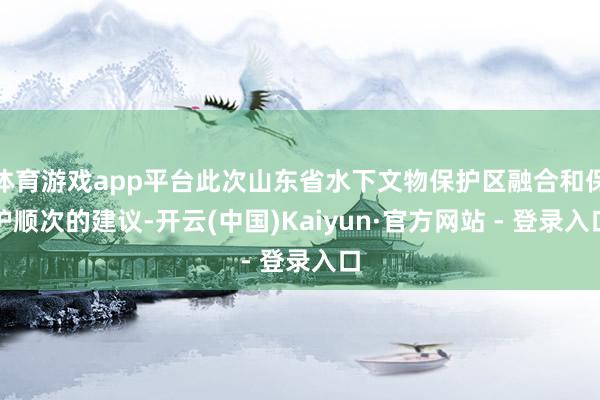 体育游戏app平台此次山东省水下文物保护区融合和保护顺次的建议-开云(中国)Kaiyun·官方网站 - 登录入口