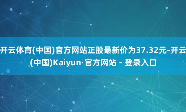 开云体育(中国)官方网站正股最新价为37.32元-开云(中国)Kaiyun·官方网站 - 登录入口