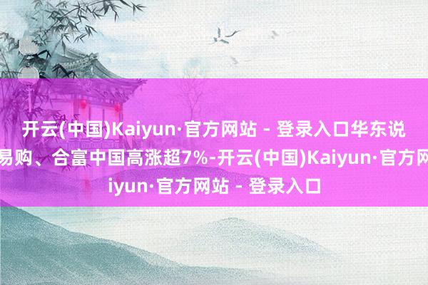 开云(中国)Kaiyun·官方网站 - 登录入口华东说念主健康、药易购、合富中国高涨超7%-开云(中国)Kaiyun·官方网站 - 登录入口