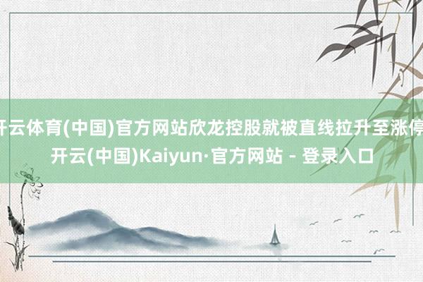开云体育(中国)官方网站欣龙控股就被直线拉升至涨停-开云(中国)Kaiyun·官方网站 - 登录入口
