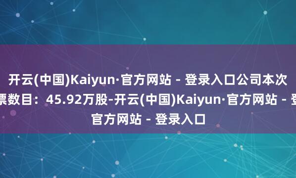 开云(中国)Kaiyun·官方网站 - 登录入口公司本次包摄股票数目：45.92万股-开云(中国)Kaiyun·官方网站 - 登录入口