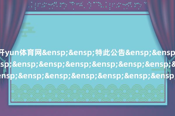 开yun体育网&ensp;&ensp;特此公告&ensp;&ensp;&ensp;&ensp;&ensp;&ensp;&ensp;&ensp;&ensp;&ensp;&ensp;&ensp;&ensp;&ensp;&ensp;&ensp;&ensp;&ensp;&ensp;&ensp;&ensp;&ensp;&ensp;&ensp;&ensp;&ensp;&ensp;&ensp;&ensp;&ensp;&ensp;中原基金处置有限公司&ensp;&ensp;&ensp;&ensp;&ensp;&ensp;&ensp;&ensp;&ensp;&ensp;&ensp;&ensp;&ensp;&ensp;&ensp;&ensp;&ensp;&ensp;&ensp;&ensp;&ensp;&ensp;&ensp;&ensp;&ensp;&ensp;&ensp;&ensp;&ensp;二〇二五年十一月二十四日            -开云(中国)Kaiyun·官方网站 - 登录入口