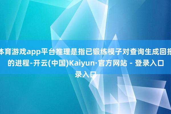 体育游戏app平台推理是指已锻练模子对查询生成回报的进程-开云(中国)Kaiyun·官方网站 - 登录入口