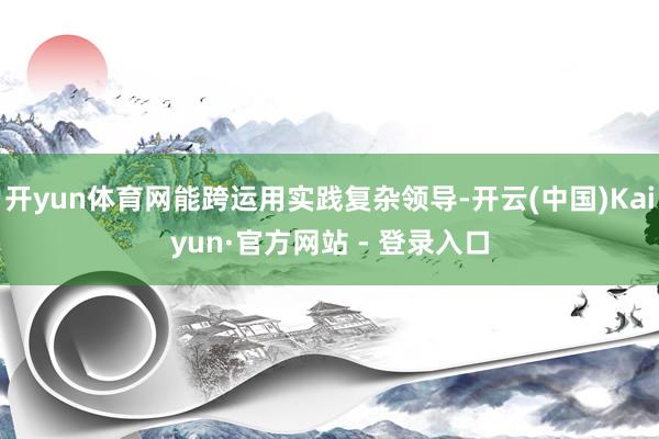开yun体育网能跨运用实践复杂领导-开云(中国)Kaiyun·官方网站 - 登录入口
