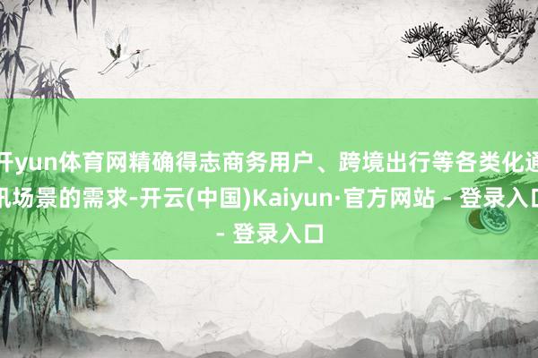 开yun体育网精确得志商务用户、跨境出行等各类化通讯场景的需求-开云(中国)Kaiyun·官方网站 - 登录入口