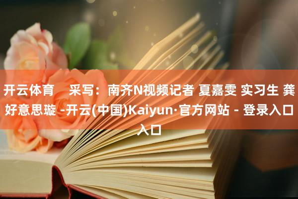 开云体育    采写：南齐N视频记者 夏嘉雯 实习生 龚好意思璇 -开云(中国)Kaiyun·官方网站 - 登录入口