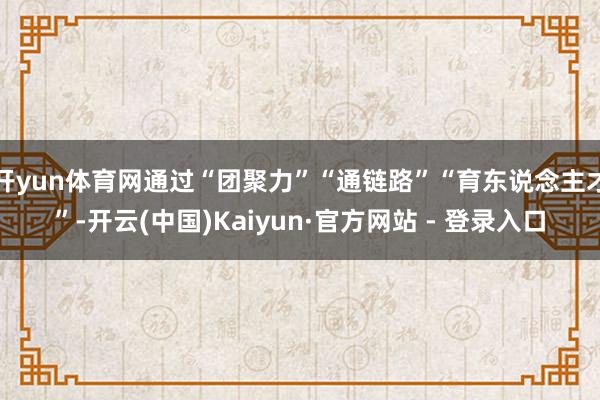 开yun体育网通过“团聚力”“通链路”“育东说念主才”-开云(中国)Kaiyun·官方网站 - 登录入口