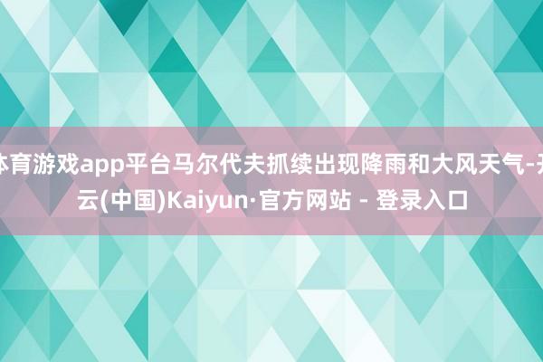 体育游戏app平台马尔代夫抓续出现降雨和大风天气-开云(中国)Kaiyun·官方网站 - 登录入口