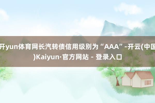 开yun体育网长汽转债信用级别为“AAA”-开云(中国)Kaiyun·官方网站 - 登录入口