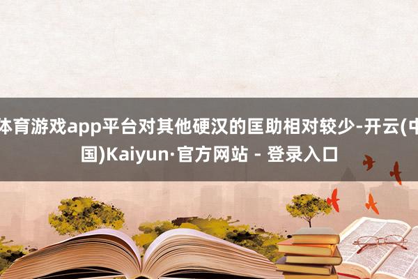 体育游戏app平台对其他硬汉的匡助相对较少-开云(中国)Kaiyun·官方网站 - 登录入口