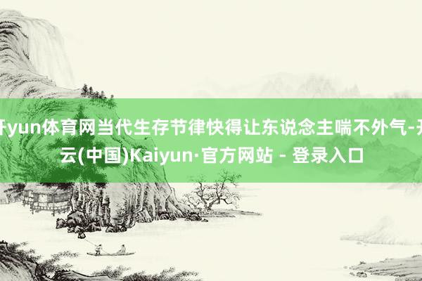 开yun体育网当代生存节律快得让东说念主喘不外气-开云(中国)Kaiyun·官方网站 - 登录入口
