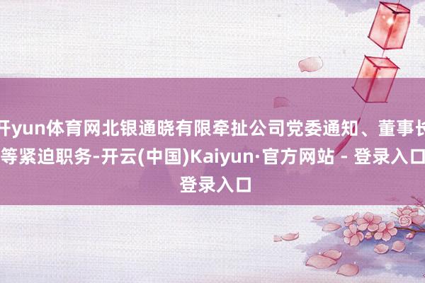 开yun体育网北银通晓有限牵扯公司党委通知、董事长等紧迫职务-开云(中国)Kaiyun·官方网站 - 登录入口