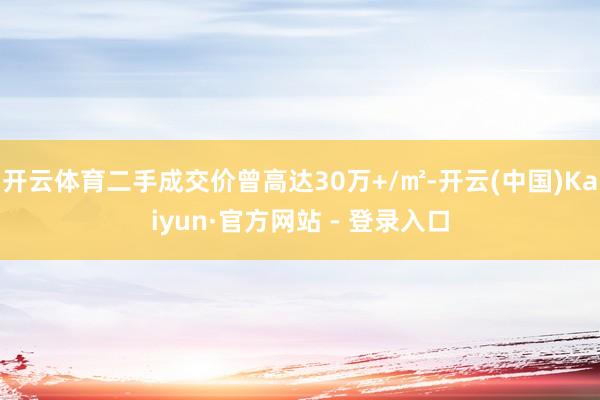 开云体育二手成交价曾高达30万+/㎡-开云(中国)Kaiyun·官方网站 - 登录入口