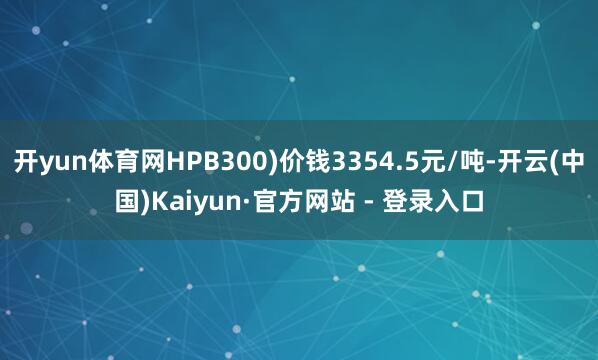 开yun体育网HPB300)价钱3354.5元/吨-开云(中国)Kaiyun·官方网站 - 登录入口