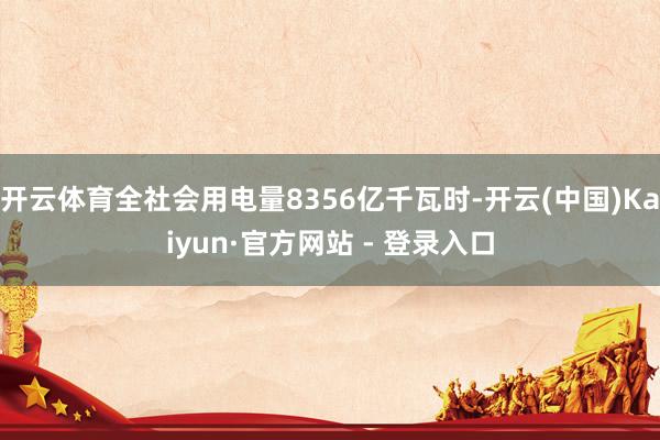 开云体育全社会用电量8356亿千瓦时-开云(中国)Kaiyun·官方网站 - 登录入口