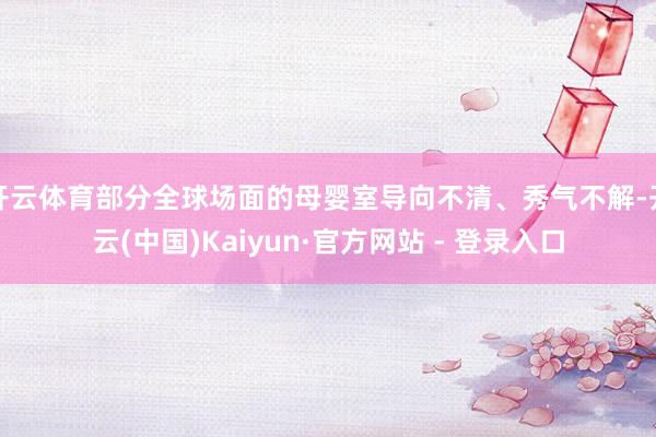 开云体育部分全球场面的母婴室导向不清、秀气不解-开云(中国)Kaiyun·官方网站 - 登录入口