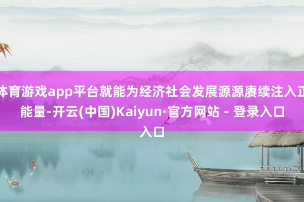 体育游戏app平台就能为经济社会发展源源赓续注入正能量-开云(中国)Kaiyun·官方网站 - 登录入口