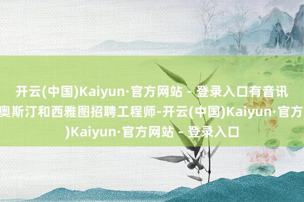 开云(中国)Kaiyun·官方网站 - 登录入口有音讯称SpaceX正在奥斯汀和西雅图招聘工程师-开云(中国)Kaiyun·官方网站 - 登录入口