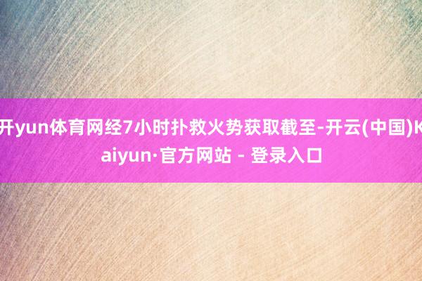 开yun体育网经7小时扑救火势获取截至-开云(中国)Kaiyun·官方网站 - 登录入口