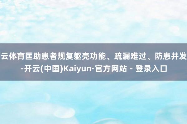 开云体育匡助患者规复躯壳功能、疏漏难过、防患并发症-开云(中国)Kaiyun·官方网站 - 登录入口