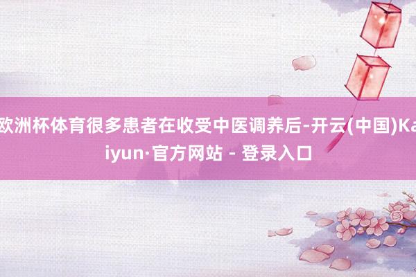 欧洲杯体育很多患者在收受中医调养后-开云(中国)Kaiyun·官方网站 - 登录入口