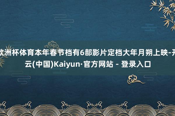欧洲杯体育本年春节档有6部影片定档大年月朔上映-开云(中国)Kaiyun·官方网站 - 登录入口