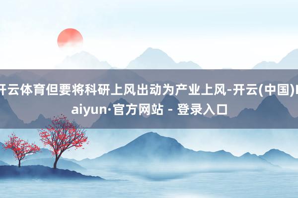 开云体育但要将科研上风出动为产业上风-开云(中国)Kaiyun·官方网站 - 登录入口