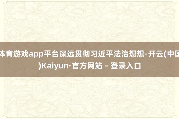 体育游戏app平台深远贯彻习近平法治想想-开云(中国)Kaiyun·官方网站 - 登录入口